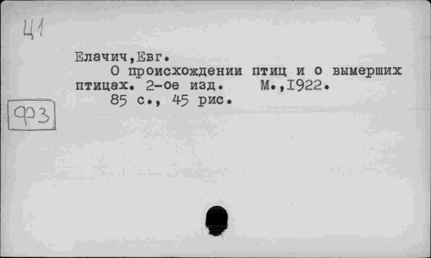 ﻿Елачич,Евг.
О происхождении птиц и о вымерших птицах. 2-ое изд. М.,1922.
85 с., 45 рис.